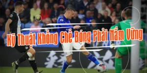 Kỹ Thuật Khống Chế Bóng Hiệu Quả Giúp Nâng Cao Tư Duy Và Phong Độ Thi Đấu Chuyên Nghiệp